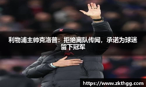 利物浦主帅克洛普：拒绝离队传闻，承诺为球迷留下冠军