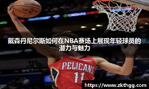 戴森丹尼尔斯如何在NBA赛场上展现年轻球员的潜力与魅力