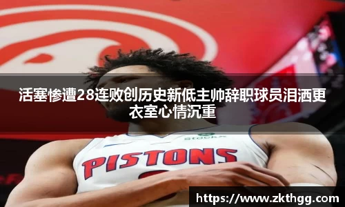 活塞惨遭28连败创历史新低主帅辞职球员泪洒更衣室心情沉重