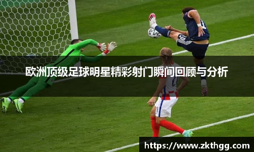 欧洲顶级足球明星精彩射门瞬间回顾与分析
