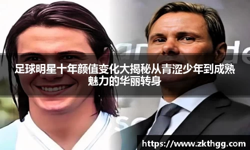 足球明星十年颜值变化大揭秘从青涩少年到成熟魅力的华丽转身