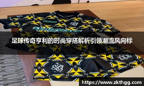 足球传奇亨利的时尚穿搭解析引领潮流风向标