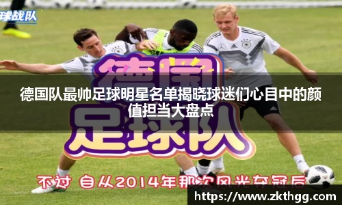 德国队最帅足球明星名单揭晓球迷们心目中的颜值担当大盘点